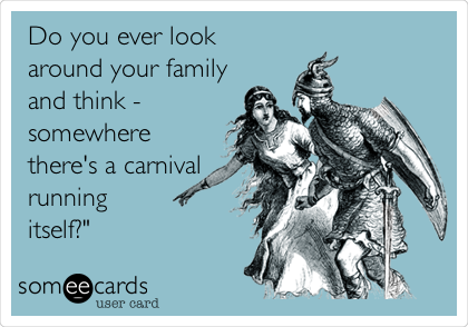 Do you ever look
around your family
and think -
somewhere
there's a carnival
running 
itself?" 