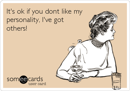 It's ok if you dont like my
personality, I've got
others!