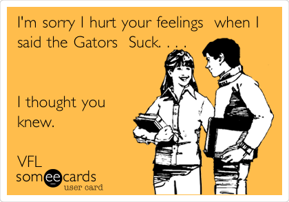 I'm sorry I hurt your feelings  when I
said the Gators  Suck. . . . 


I thought you
knew. 

VFL