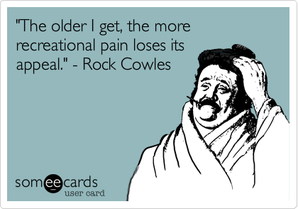 "The older I get, the more recreational pain loses its
appeal." - Rock Cowles