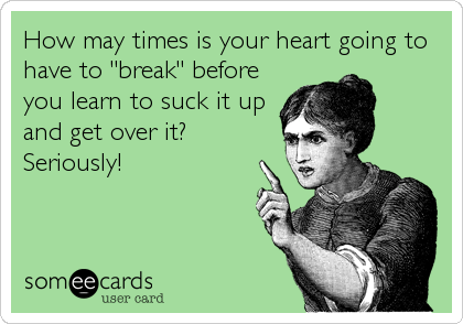 How may times is your heart going to
have to "break" before
you learn to suck it up
and get over it?
Seriously!