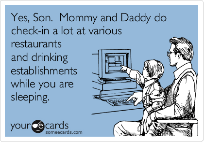Yes, Son.  Mommy and Daddy do check-in a lot at various
restaurants
and drinking
establishments
while you are
sleeping.