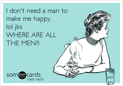 I don't need a man to
make me happy, 
lol jks  
WHERE ARE ALL
THE MEN?!