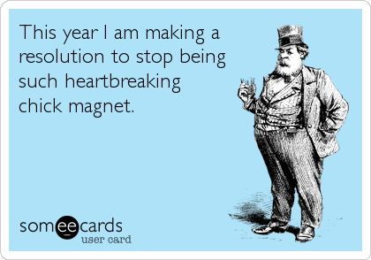 This year I am making a 
resolution to stop being
such heartbreaking
chick magnet.