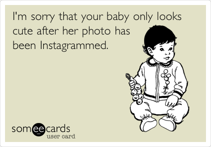 I'm sorry that your baby only looks
cute after her photo has
been Instagrammed.