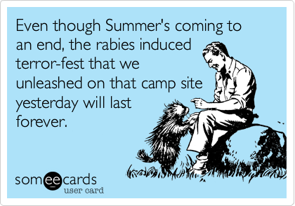 Even though Summer's coming to an end, the rabies induced
terror-fest that we
unleashed on that camp site
yesterday will last
forever.