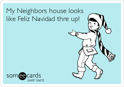 My Neighbors house looks
like Feliz Navidad thre up!