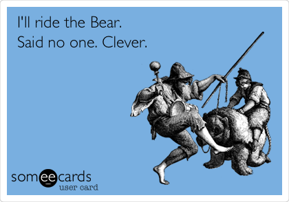 I'll ride the Bear.
Said no one. Clever.