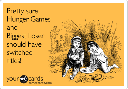 Pretty sure 
Hunger Games 
and 
Biggest Loser 
should have 
switched
titles!
