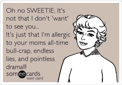 Oh no SWEETIE, It's
not that I don't 'want'
to see you...
It's just that I'm allergic
to your moms all-time
bull-crap, endless
lies, and pointless
drama!!!