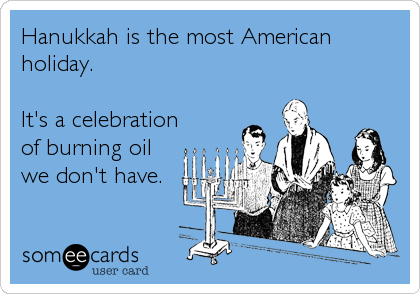 Hanukkah is the most American
holiday.

It's a celebration
of burning oil
we don't have.