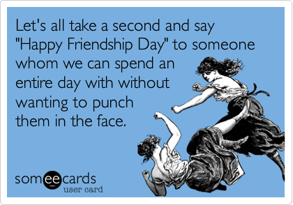 Let's all take a second and say "Happy Friendship Day" to someone whom we can spend an
entire day with without
wanting to punch
them in the face.