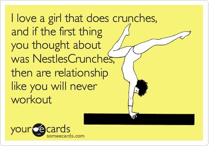 I love a girl that does crunches,
and if the first thing
you thought about
was NestlesCrunches,
then are relationship 
like you will never 