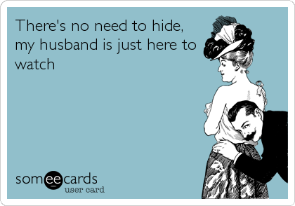 There's no need to hide,
my husband is just here to
watch