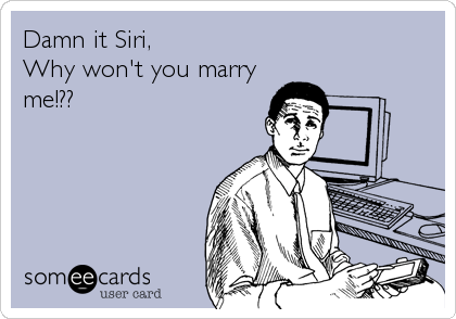 Damn it Siri, 
Why won't you marry
me!??