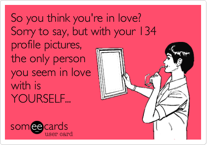 So you think you're in love%3F 
Sorry to say%2C but with your 134 
profile pictures%2C 
the only person 
you seem in love
with is
YOURSELF...
