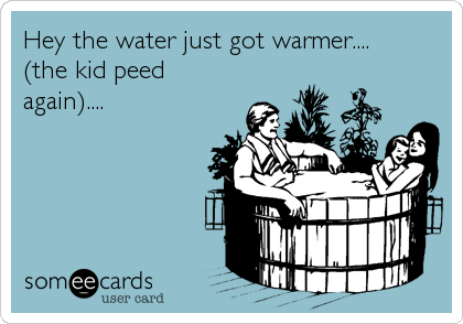 Hey the water just got warmer....
(the kid peed
again)....