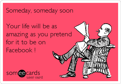 Someday, someday soon

Your life will be as
amazing as you pretend
for it to be on
Facebook !