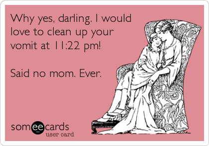 Why yes, darling. I would
love to clean up your
vomit at 11:22 pm! 

Said no mom. Ever.