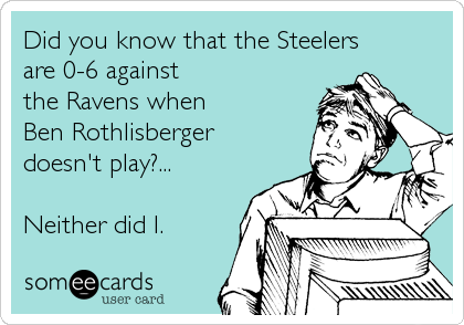 Did you know that the Steelers 
are 0-6 against 
the Ravens when
Ben Rothlisberger 
doesn't play?... 

Neither did I. 
