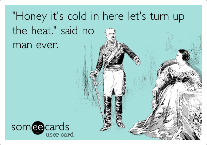 "Honey it's cold in here let's turn up
the heat." said no 
man ever.