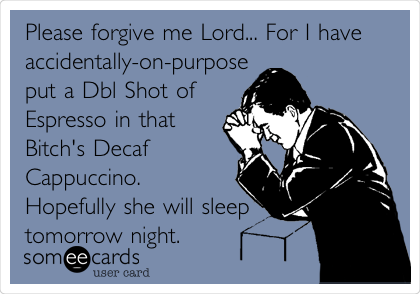 Please forgive me Lord... For I have
accidentally-on-purpose
put a Dbl Shot of
Espresso in that
Bitch's Decaf
Cappuccino. 
Hopefully she will sleep
tomorrow night. 