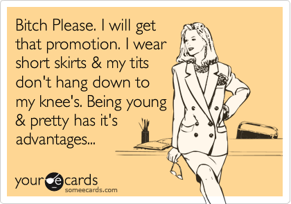 Bitch Please. I will get
that promotion. I wear 
short skirts & my tits 
don't hang down to
my knee's. Being young
& pretty has it's
advantages...