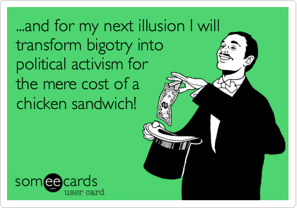 ...and for my next illusion I will
transform bigotry into
political activism for
the mere cost of a
chicken sandwich!
