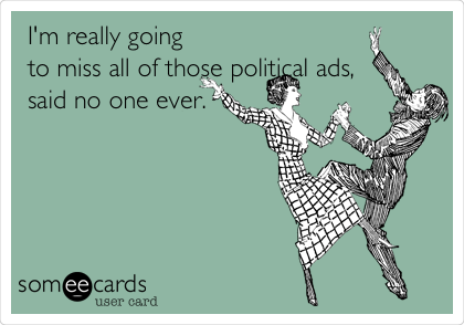 I'm really going
to miss all of those political ads,
said no one ever.