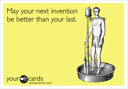 May your next invention
be better than your last.