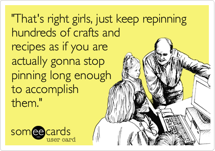 "That's right girls, just keep repinning hundreds of crafts and 
recipes as if you are 
actually gonna stop
pinning long enough
to accomplish
them."