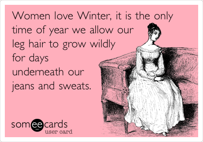 Women love Winter, it is the only
time of year we allow our
leg hair to grow wildly
for days
underneath our
jeans and sweats.