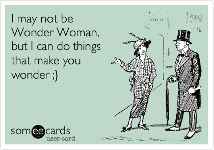 I may not be   
Wonder Woman,  
but I can do things  
that make you
wonder ;%7D