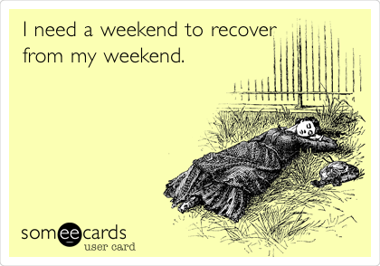I need a weekend to recover
from my weekend.