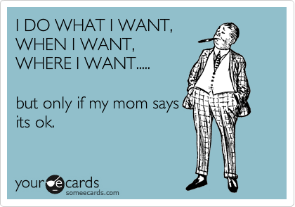 I DO WHAT I WANT,
WHEN I WANT,
WHERE I WANT.....

but only if my mom says
its ok.