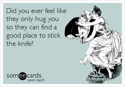 Did you ever feel like
they only hug you
so they can find a
good place to stick
the knife?