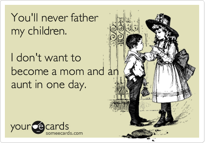 You'll never father
my children. 

I don't want to
become a mom and an
aunt in one day. 