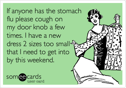 If anyone has the stomach
flu please come cough on
my door knob a few
times. I have a new
dress 2 sizes too small
that I need to get into
by this weekend. 