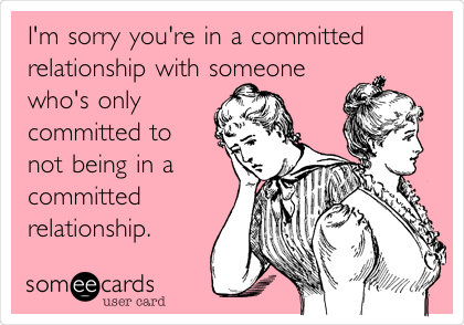 I'm sorry you're in a committed
relationship with someone
who's only
committed to
not being in a
committed
relationship.