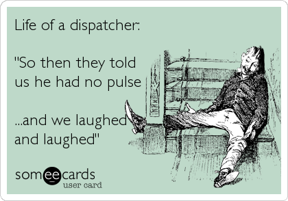 Life of a dispatcher:

"So then they told
us he had no pulse

...and we laughed
and laughed"