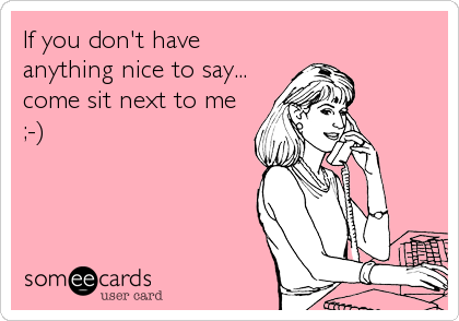 If you don't have
anything nice to say...
come sit next to me
;-)