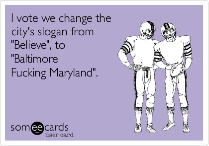 I vote we change the
city's slogan from
"Believe"%2C to
"Baltimore
Fucking Maryland".