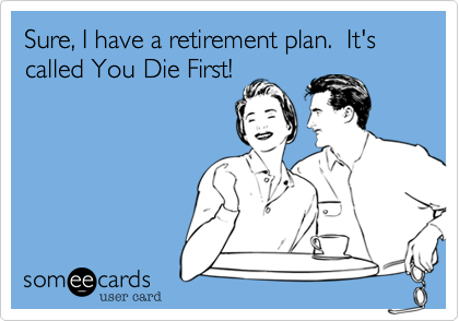Sure%2C I have a retirement plan.  It's called You Die First!