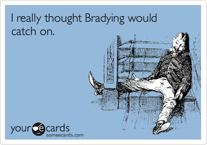 I really thought Bradying would catch on.