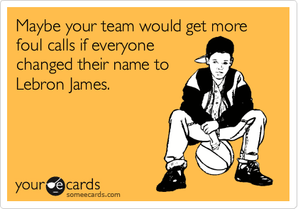 Maybe your team would get more foul calls if everyone
changed their name to
Lebron James.