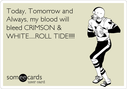 Today, Tomorrow and
Always, my blood will
bleed CRIMSON &
WHITE.....ROLL TIDE!!!!!