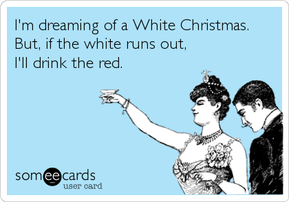 I'm dreaming of a White Christmas.
But, if the white runs out,
I'll drink the red.