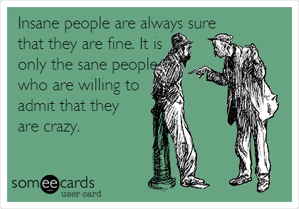 Insane people are always sure
that they are fine. It is
only the sane people
who are willing to
admit that they
are crazy. 
