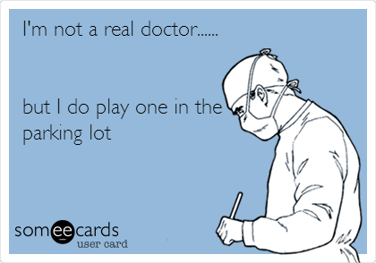 I'm not a real doctor...... 


but I do play one in the
parking lot