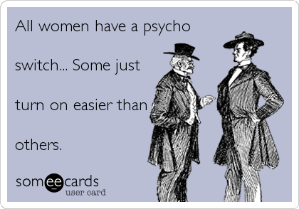 All women have a psycho
switch... Some just 
turn on easier than
others.